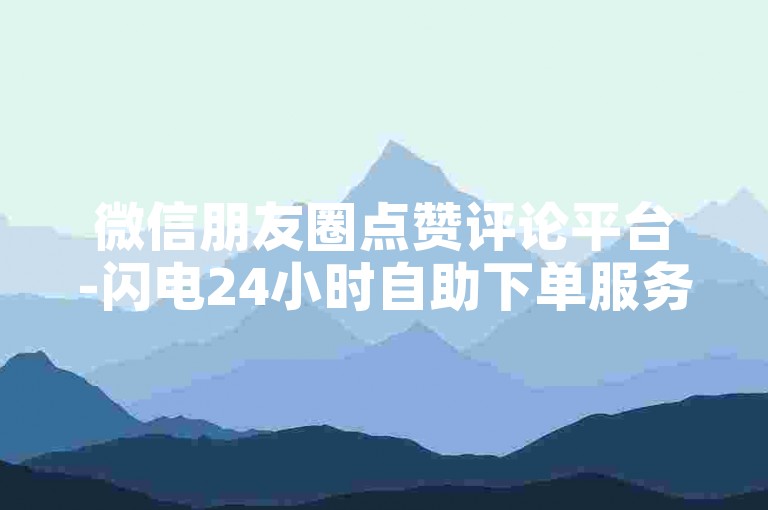 微信朋友圈点赞评论平台-闪电24小时自助下单服务