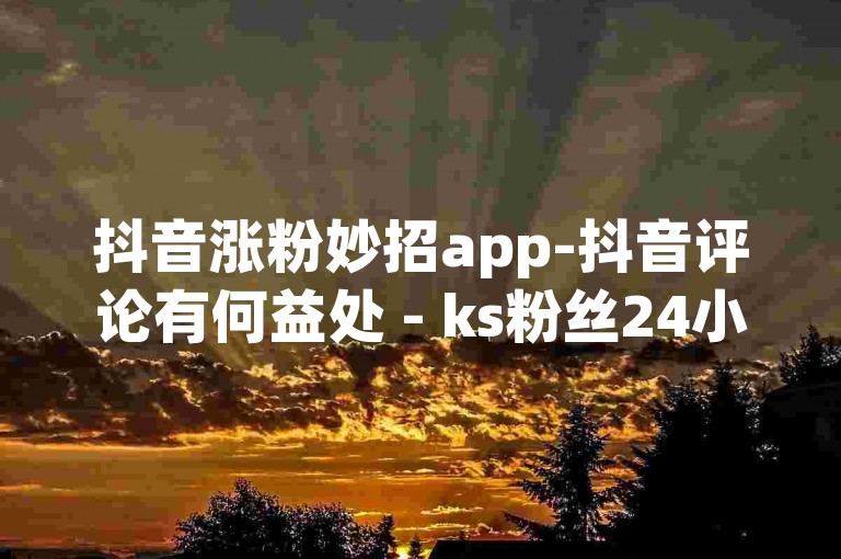 抖音涨粉妙招app-抖音评论有何益处 - ks粉丝24小时速达 - ks业务自助下单平台