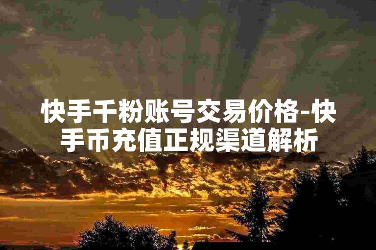 快手千粉账号交易价格-快手币充值正规渠道解析