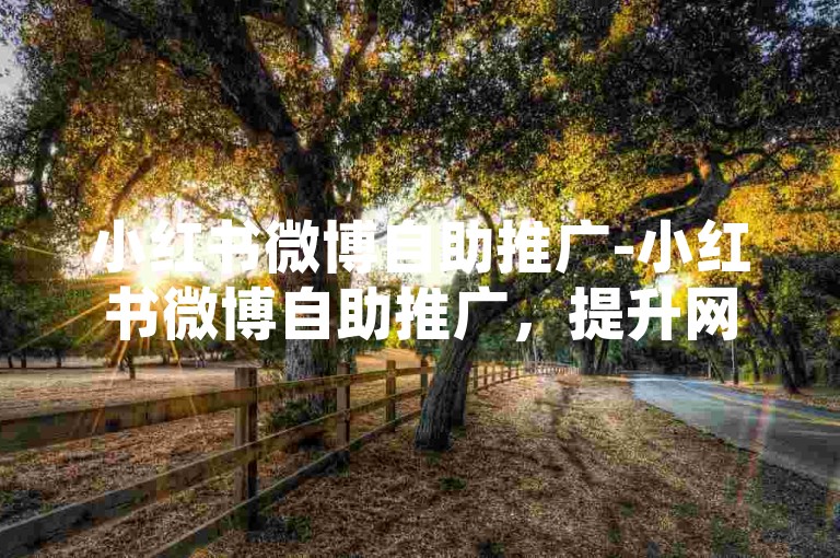 小红书微博自助推广-小红书微博自助推广，提升网络影响力的关键方法
