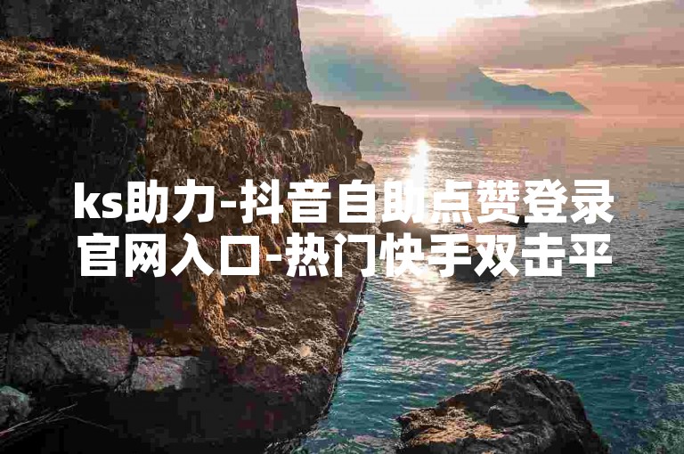 ks助力-抖音自助点赞登录官网入口-热门快手双击平台大盘点！
