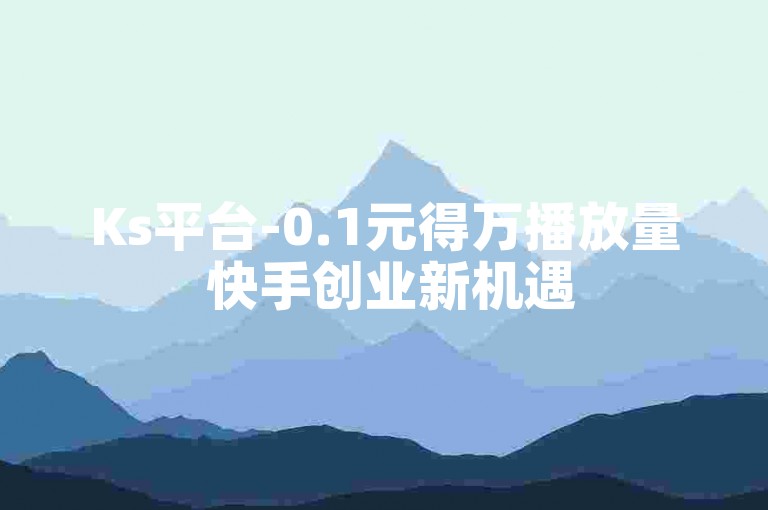 Ks平台-0.1元得万播放量 快手创业新机遇