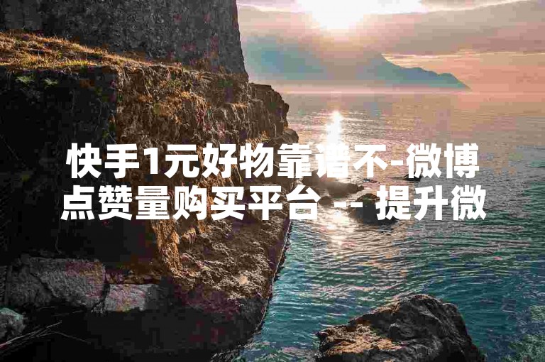 快手1元好物靠谱不-微博点赞量购买平台 -- 提升微博点赞量平台
