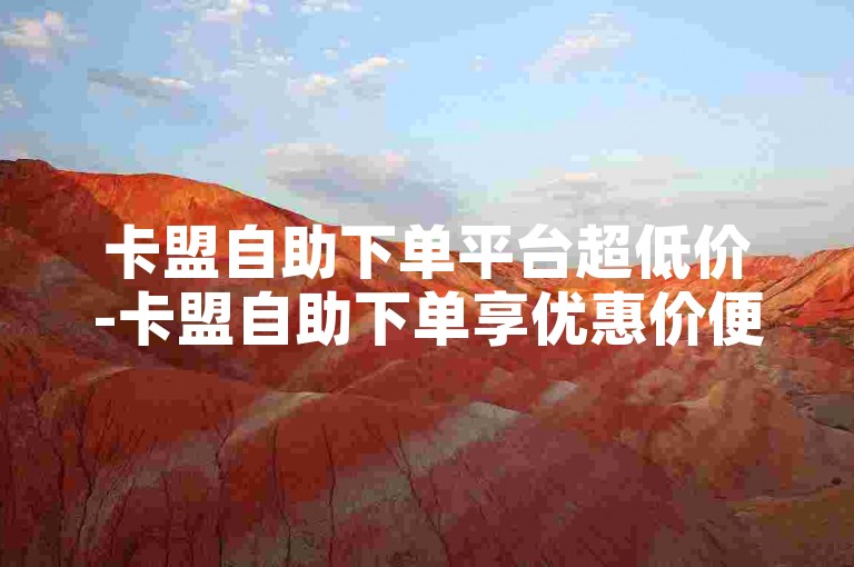 卡盟自助下单平台超低价-卡盟自助下单享优惠价便捷通道-梦幻卡盟-ks 点赞评论任务畅享无忧