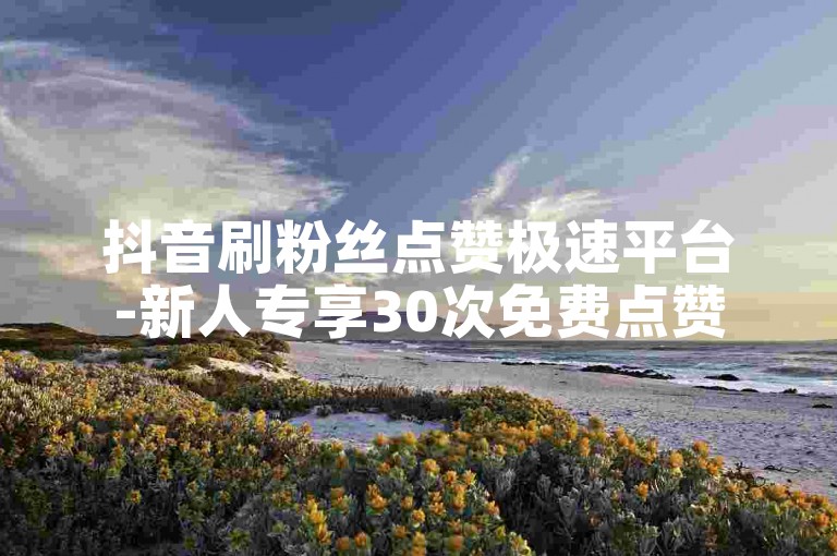 抖音刷粉丝点赞极速平台-新人专享30次免费点赞