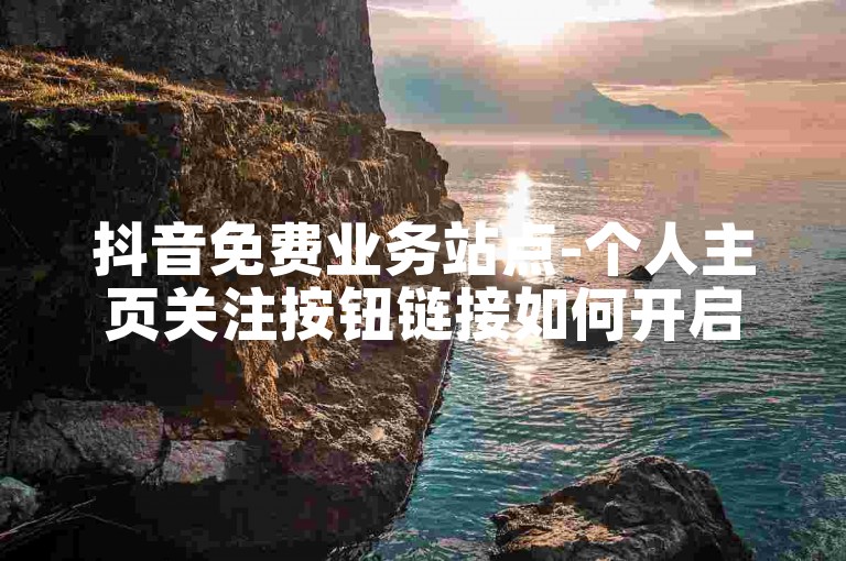 抖音免费业务站点-个人主页关注按钮链接如何开启
