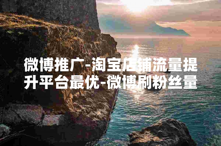 微博推广-淘宝店铺流量提升平台最优-微博刷粉丝量-小红书笔记点赞收藏
