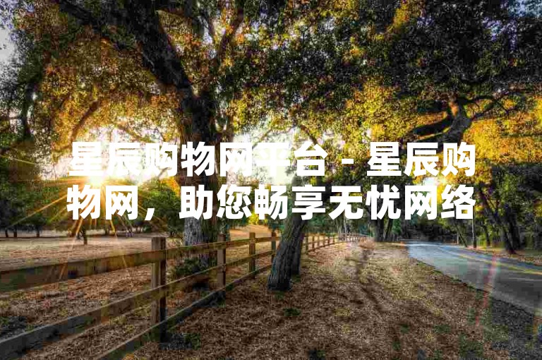 星辰购物网平台 - 星辰购物网，助您畅享无忧网络购物！ - 会员福利免费领 - 空间点赞充值