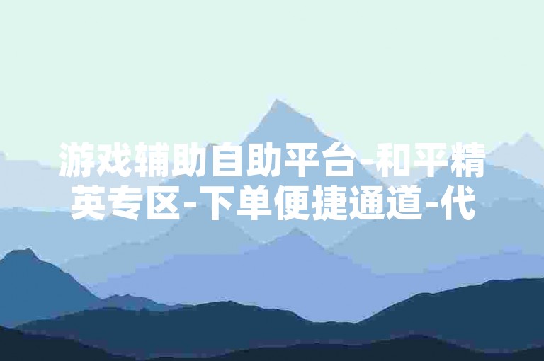 游戏辅助自助平台-和平精英专区-下单便捷通道-代练卡盟集合地