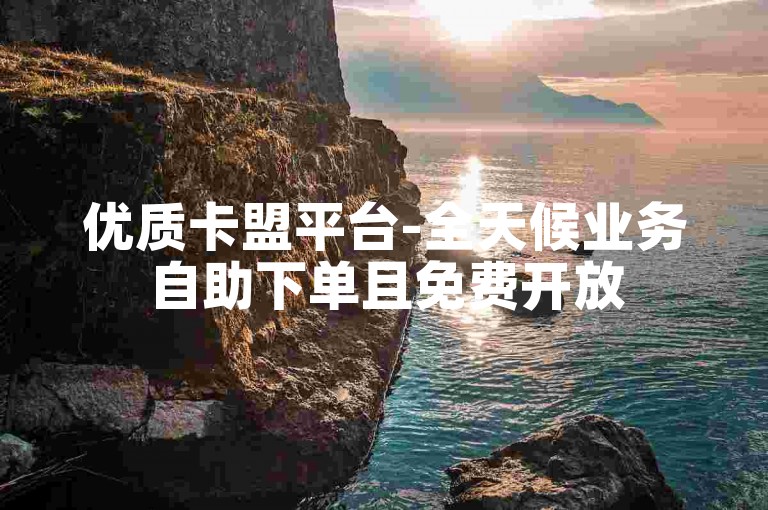 优质卡盟平台-全天候业务自助下单且免费开放
