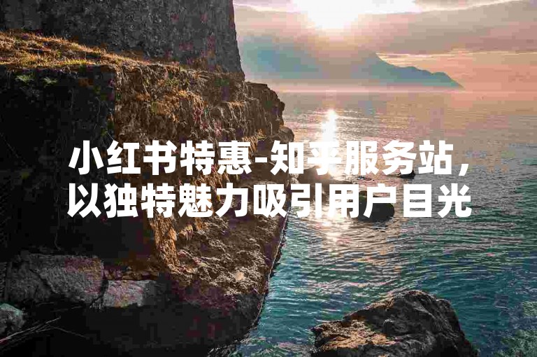 小红书特惠-知乎服务站，以独特魅力吸引用户目光