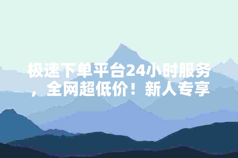 极速下单平台24小时服务，全网超低价！新人专享！-ks业务免费速达