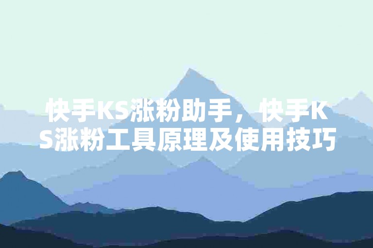 快手KS涨粉助手，快手KS涨粉工具原理及使用技巧详解