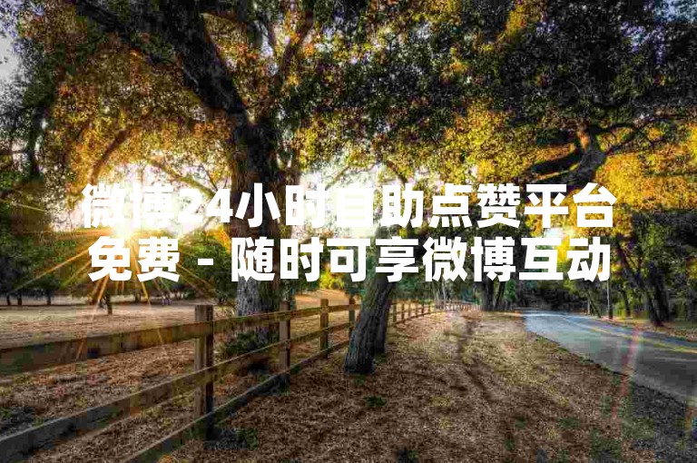 微博24小时自助点赞平台免费 - 随时可享微博互动免费助力新服务！