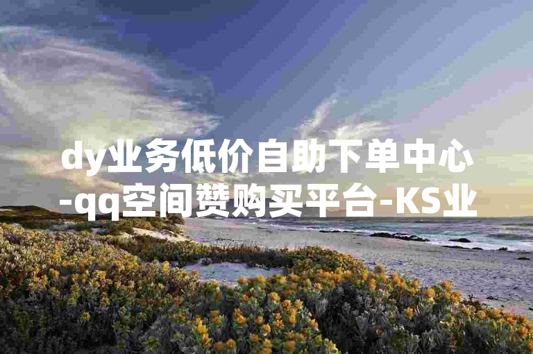 dy业务低价自助下单中心-qq空间赞购买平台-KS业务下单入口-qq秒赞开启方法