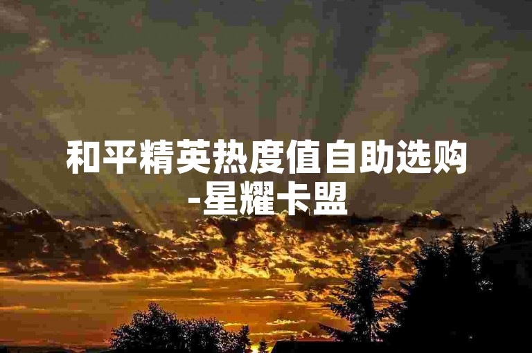 和平精英热度值自助选购-星耀卡盟