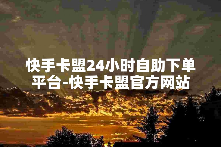 快手卡盟24小时自助下单平台-快手卡盟官方网站