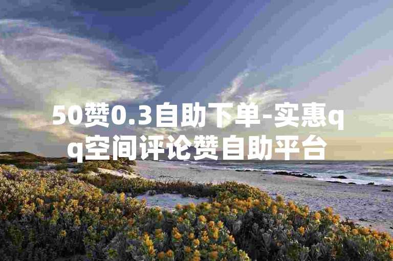 50赞0.3自助下单-实惠qq空间评论赞自助平台