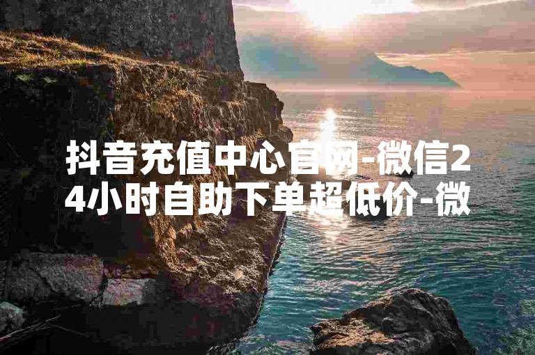 抖音充值中心官网-微信24小时自助下单超低价-微信朋友圈点赞-微信自助下单平台