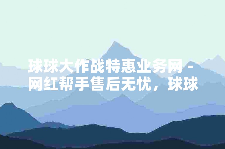 球球大作战特惠业务网 - 网红帮手售后无忧，球球大作战优惠业务站 - 网红辅助售后保障，球球大作战低价业务坊 - 网红伴侣售后周全