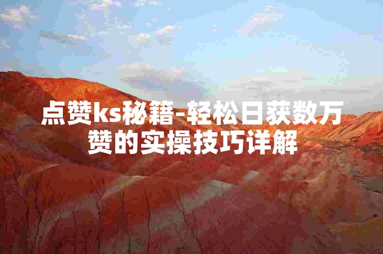 点赞ks秘籍-轻松日获数万赞的实操技巧详解