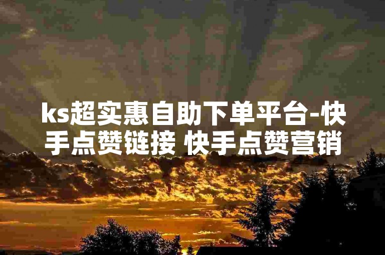 ks超实惠自助下单平台-快手点赞链接 快手点赞营销