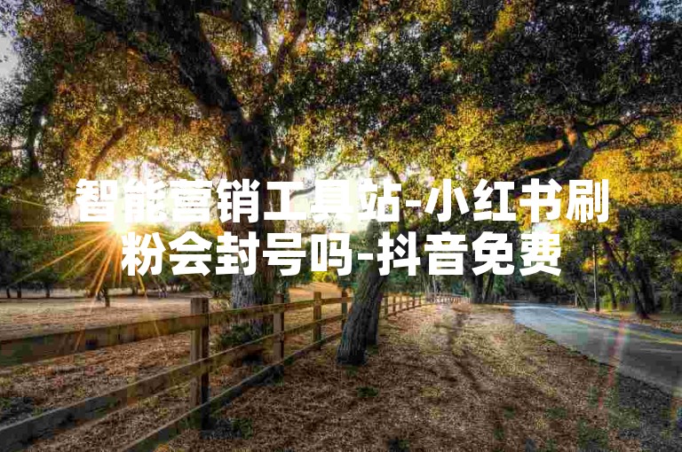 智能营销工具站-小红书刷粉会封号吗-抖音免费5万赞领取-免费领8000播放量平台