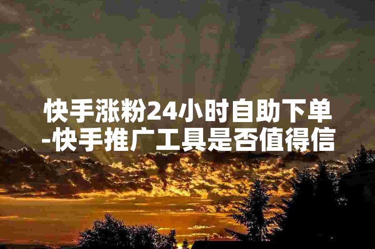 快手涨粉24小时自助下单-快手推广工具是否值得信赖？