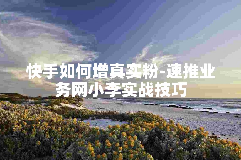 快手如何增真实粉-速推业务网小李实战技巧