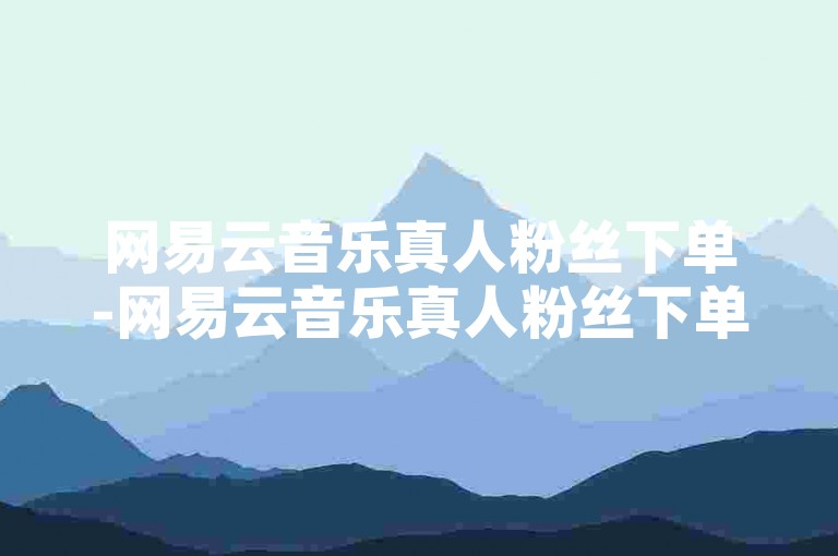 网易云音乐真人粉丝下单-网易云音乐真人粉丝下单，放心购买的优选之地