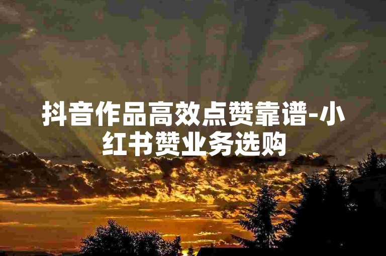 抖音作品高效点赞靠谱-小红书赞业务选购