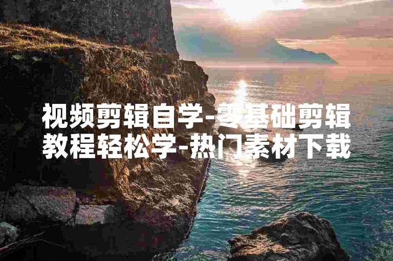 视频剪辑自学-零基础剪辑教程轻松学-热门素材下载网站-影视后期制作技巧揭秘