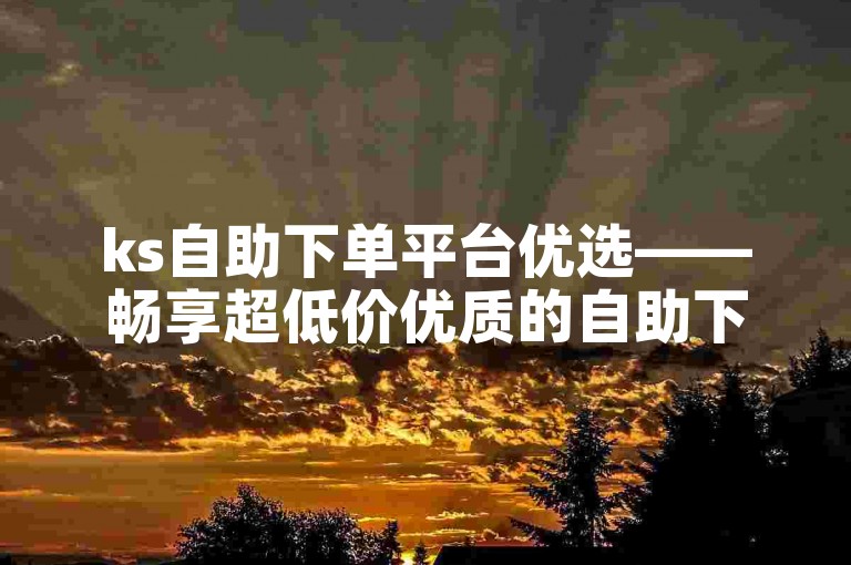 ks自助下单平台优选——畅享超低价优质的自助下单体验