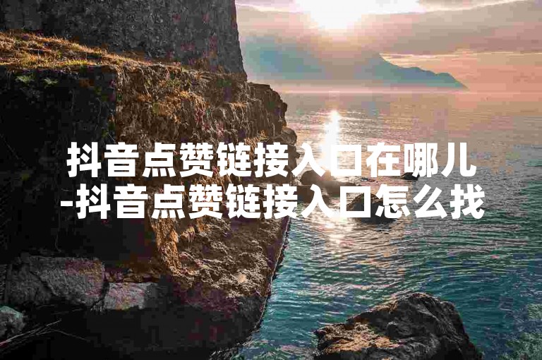 抖音点赞链接入口在哪儿-抖音点赞链接入口怎么找到