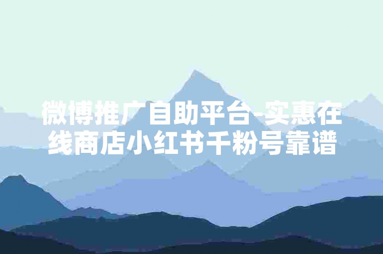 微博推广自助平台-实惠在线商店小红书千粉号靠谱吗