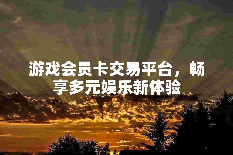游戏会员卡交易平台，畅享多元娱乐新体验