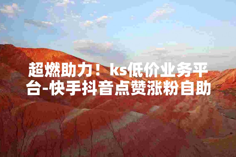 超燃助力！ks低价业务平台-快手抖音点赞涨粉自助下单随时享