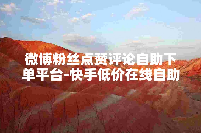 微博粉丝点赞评论自助下单平台-快手低价在线自助服务网站