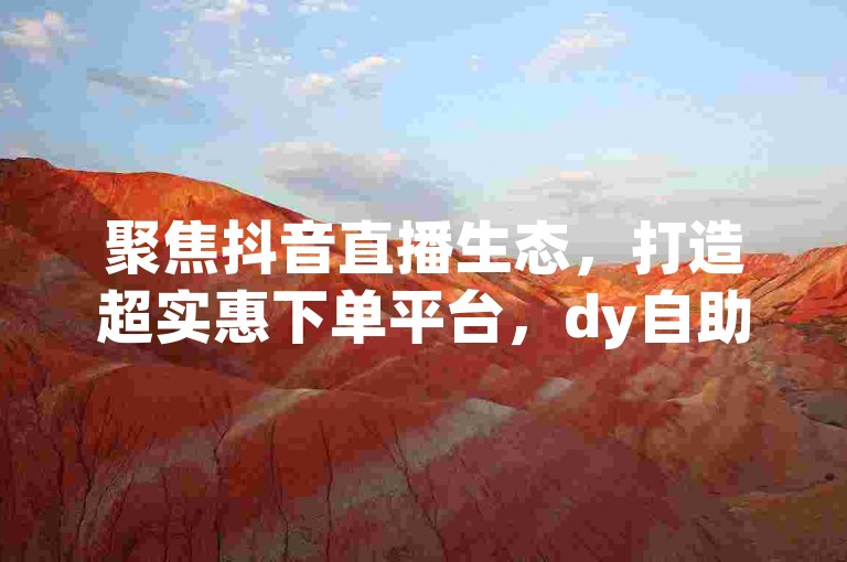 聚焦抖音直播生态，打造超实惠下单平台，dy自助商城助你畅享快手刷钻低价盛宴！