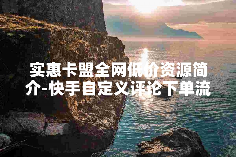 实惠卡盟全网低价资源简介-快手自定义评论下单流程详解
