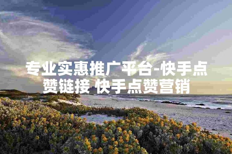 专业实惠推广平台-快手点赞链接 快手点赞营销