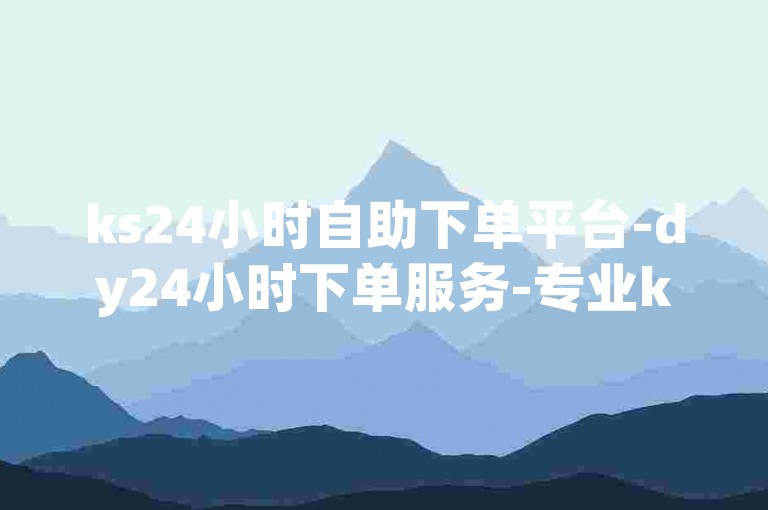 ks24小时自助下单平台-dy24小时下单服务-专业ks业务平台