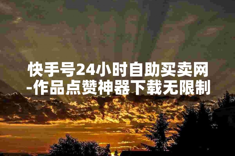 快手号24小时自助买卖网-作品点赞神器下载无限制版
