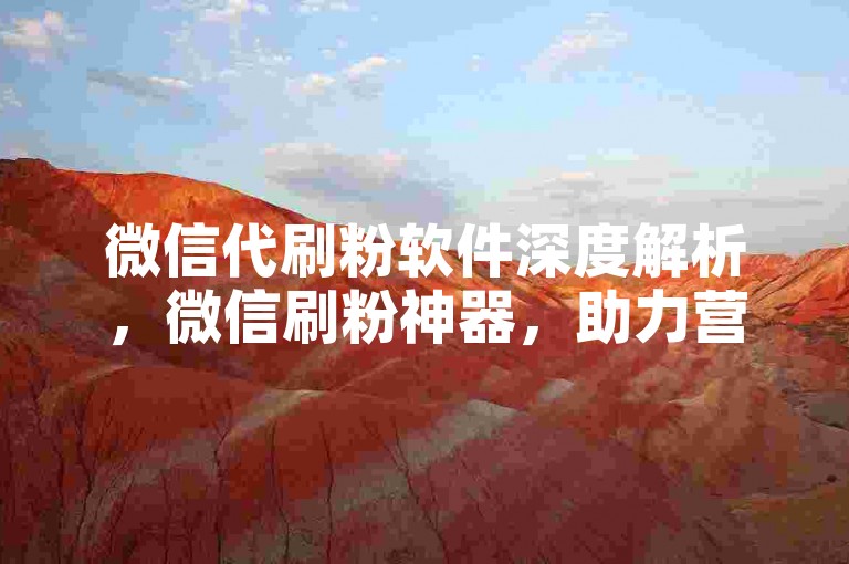 微信代刷粉软件深度解析，微信刷粉神器，助力营销腾飞！2025必备-快手每日免费领5000曝光平台