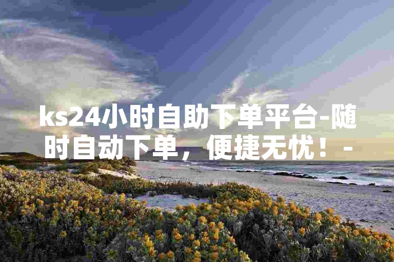 ks24小时自助下单平台-随时自动下单，便捷无忧！-快手低价业务秘籍曝光-速推网揭秘！