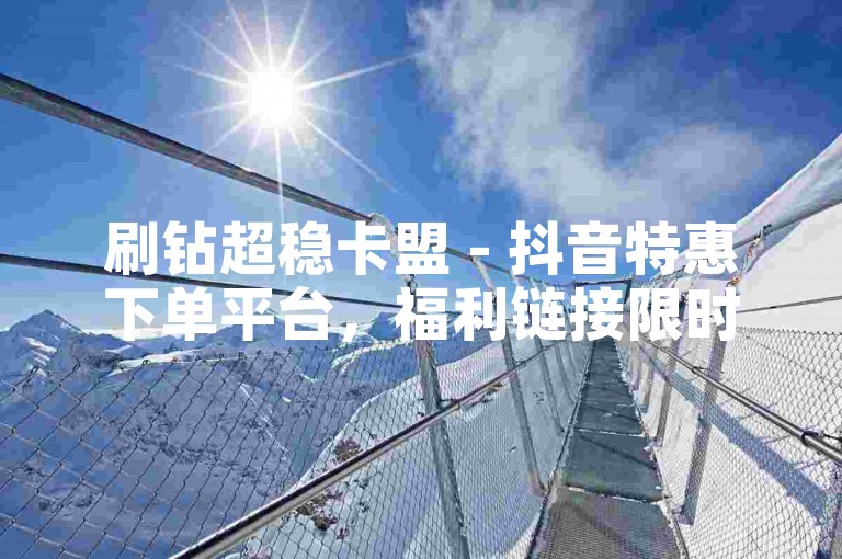 刷钻超稳卡盟 - 抖音特惠下单平台，福利链接限时领！
