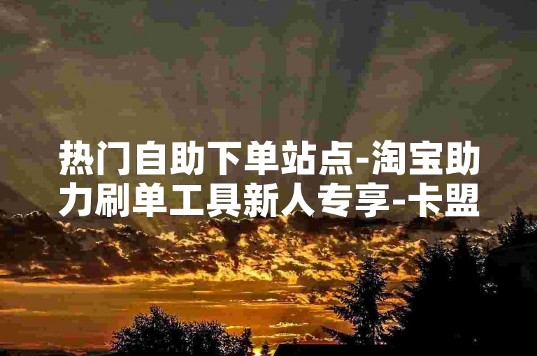 热门自助下单站点-淘宝助力刷单工具新人专享-卡盟24小时自助下单-业务速达平台