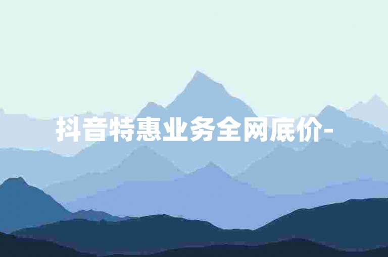 抖音特惠业务全网底价-