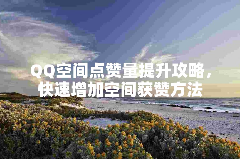 QQ空间点赞量提升攻略，快速增加空间获赞方法