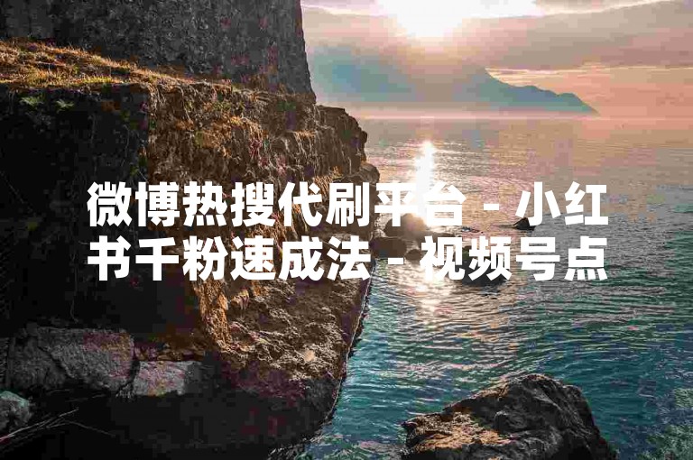微博热搜代刷平台 - 小红书千粉速成法 - 视频号点赞评论自助下单优惠